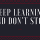 Keep learning and don’t stop