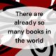 …But there are already so many books in the world